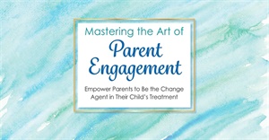 Mastering the Art of Parent Engagement: Empower Parents to Be the Change Agent in Their Child’s Treatment 2
