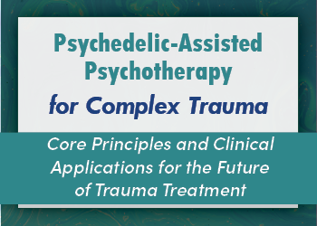 Psychedelic-Assisted Psychotherapy for Complex Trauma: Core Principals and Clinical Applications for the Future of Trauma Treatment