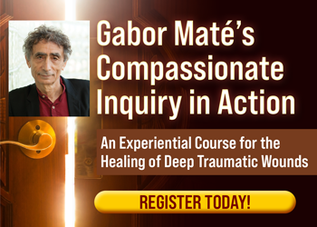 Gabor Mate's Compassionate Inquiry in Action: An Experiential Course for the Healing of Deep Traumatic Wounds