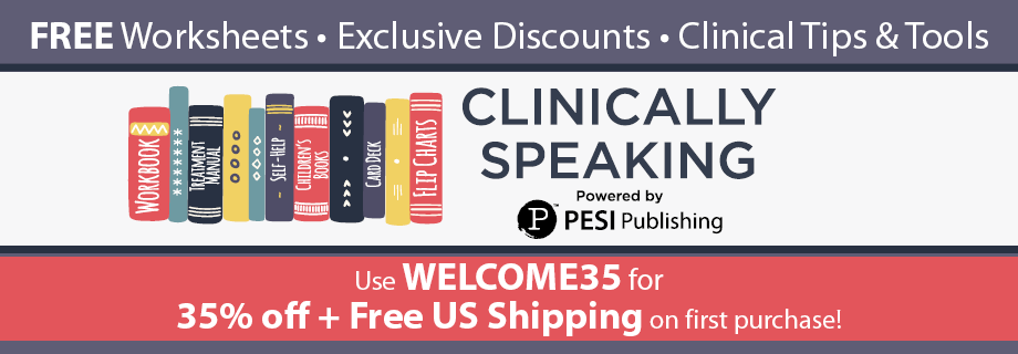 Clinically Speaking Newsletter from PESI Publishing – use code WELCOME35 to receive 35% off + free US shipping
