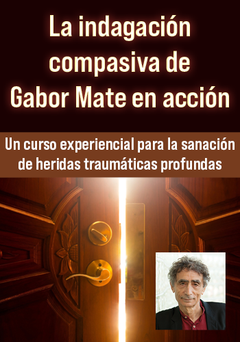 La indagación compasiva de Gabor Mate en acción: un curso experiencial para la sanación de heridas traumáticas profundas
