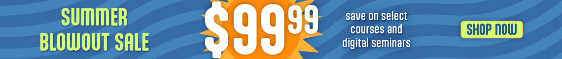 Summer Blowout Sale – 99.99 – save on select courses and digital seminars