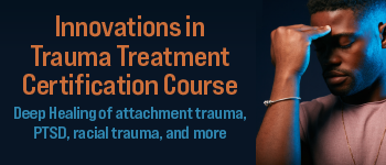 Innovations in Trauma Treatment Certification Course: Deep Healing of attachment trauma, PTSD, racial trauma, and more