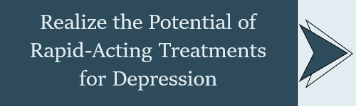 Realize the Potential of Rapid-Acting Treatments for Depression